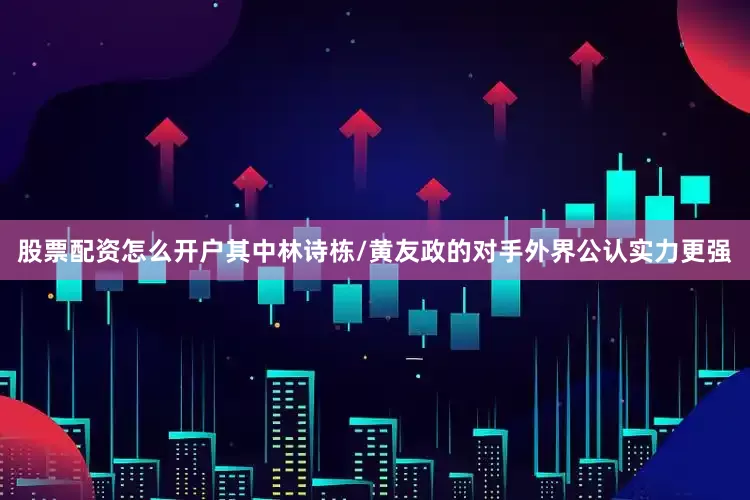股票配资怎么开户其中林诗栋/黄友政的对手外界公认实力更强