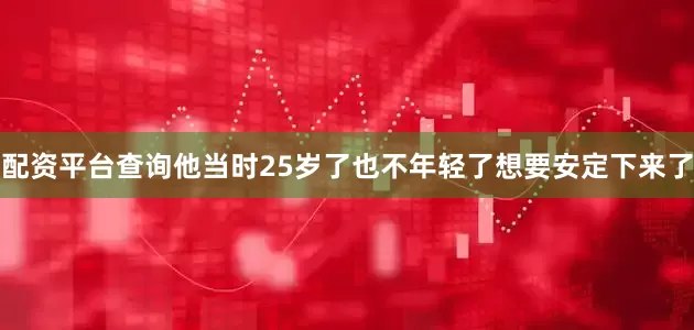 配资平台查询他当时25岁了也不年轻了想要安定下来了