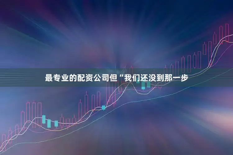 最专业的配资公司但“我们还没到那一步