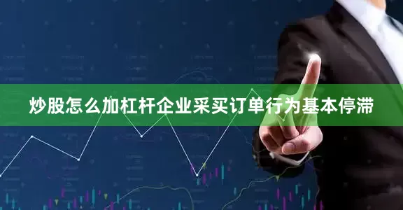 炒股怎么加杠杆企业采买订单行为基本停滞