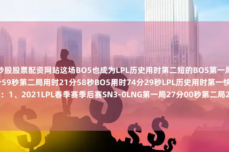炒股股票配资网站这场BO5也成为LPL历史用时第二短的BO5第一局用时26分32秒第二局用时25分59秒第二局用时21分58秒BO5用时74分29秒LPL历史用时第一快和第三快的BO5分别是:1、2021LPL春季赛季后赛SN3-0LNG第一局27分00秒第二局29分06秒第三局17分20秒BO5用时73分26秒3、2020LPL夏季赛季后赛LGD3-0IG第一局24分32秒第二局23分53秒第三