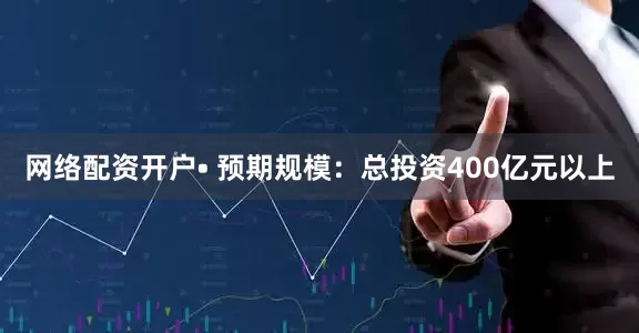 网络配资开户• 预期规模:总投资400亿元以上