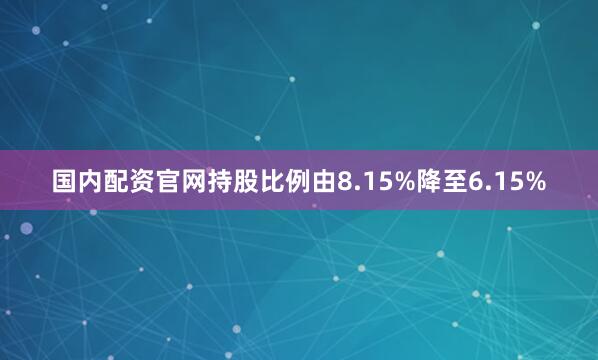 国内配资官网持股比例由8.15%降至6.15%