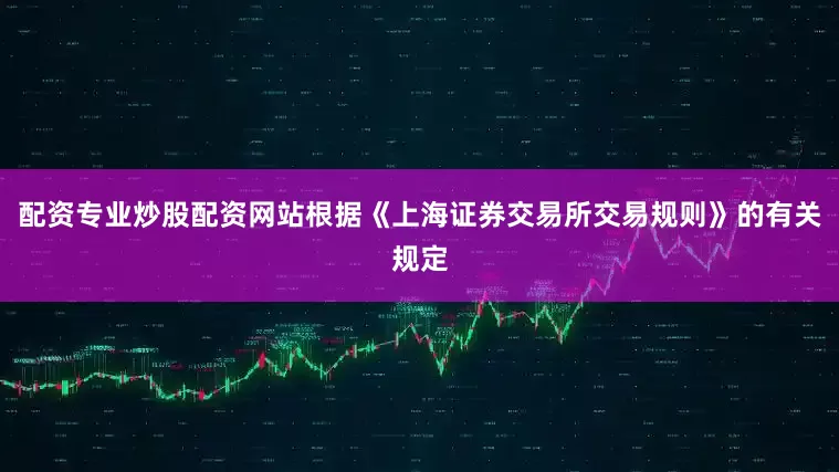 配资专业炒股配资网站根据《上海证券交易所交易规则》的有关规定