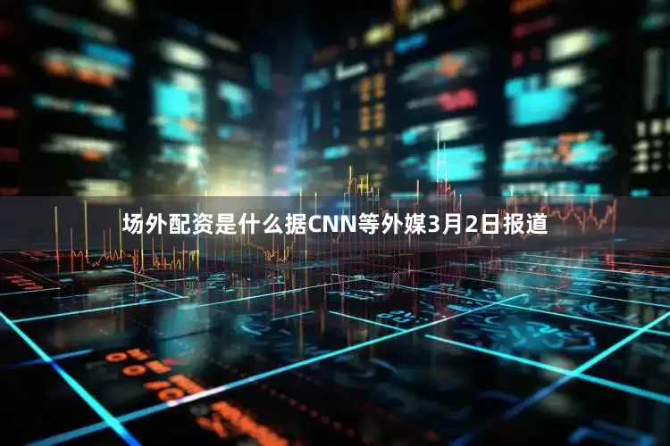场外配资是什么据CNN等外媒3月2日报道