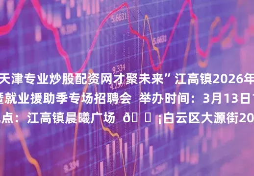 天津专业炒股配资网才聚未来”江高镇2026年 “春风行动” 暨就业援助季专场招聘会  举办时间：3月13日14:00—17:00  举办地点：江高镇晨曦广场  💡白云区大源街2026年“春风行动”专场招聘会  举办时间：3月13日10:00—17:00  举办地点：城际大源站D出口  💡石门街“春风行动2026”专场招聘会  举办时间：3月13日14:00—18:30  举办地点：智汇科创中心外广