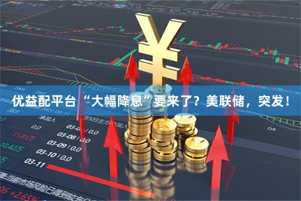 优益配平台 “大幅降息”要来了？美联储，突发！