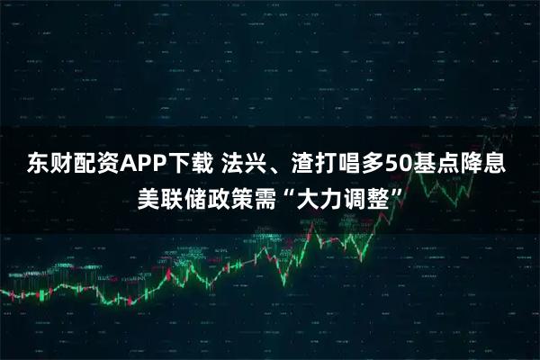 东财配资APP下载 法兴、渣打唱多50基点降息 美联储政策需“大力调整”