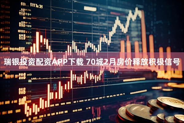 瑞银投资配资APP下载 70城2月房价释放积极信号