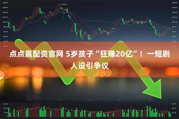 点点赢配资官网 5岁孩子“狂赚20亿”！一短剧人设引争议