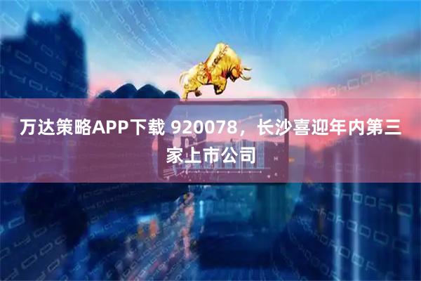 万达策略APP下载 920078，长沙喜迎年内第三家上市公司