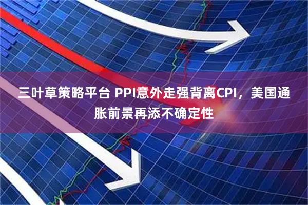 三叶草策略平台 PPI意外走强背离CPI，美国通胀前景再添不确定性