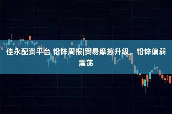 佳永配资平台 铅锌周报|贸易摩擦升级，铅锌偏弱震荡