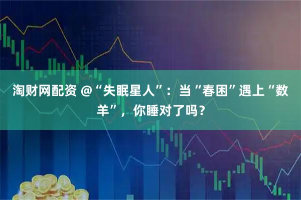 淘财网配资 @“失眠星人”：当“春困”遇上“数羊”，你睡对了吗？