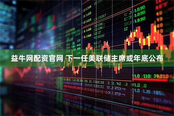 益牛网配资官网 下一任美联储主席或年底公布
