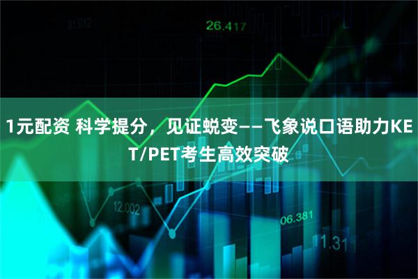 1元配资 科学提分，见证蜕变——飞象说口语助力KET/PET考生高效突破