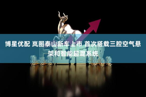 博星优配 岚图泰山新车上市 首次搭载三腔空气悬架和智能超混系统
