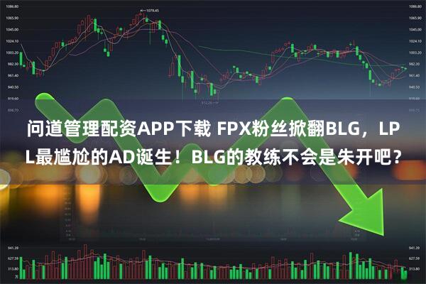 问道管理配资APP下载 FPX粉丝掀翻BLG，LPL最尴尬的AD诞生！BLG的教练不会是朱开吧？
