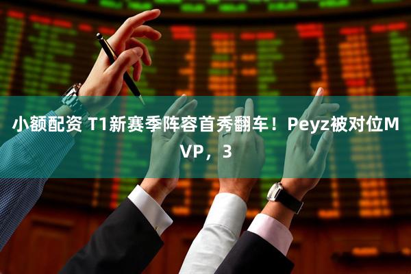 小额配资 T1新赛季阵容首秀翻车！Peyz被对位MVP，3