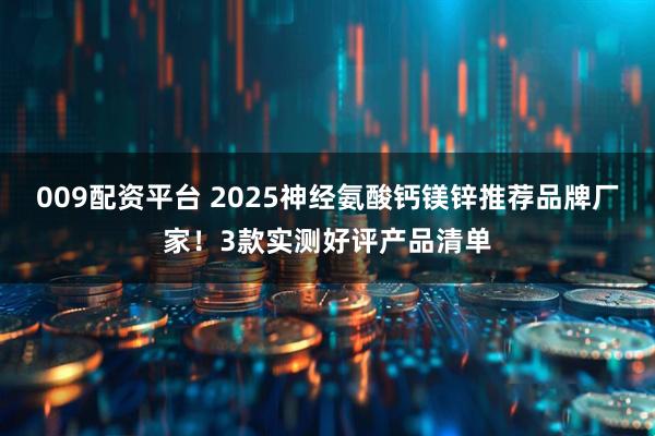 009配资平台 2025神经氨酸钙镁锌推荐品牌厂家！3款实测好评产品清单