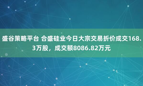 盛谷策略平台 合盛硅业今日大宗交易折价成交168.3万股，成交额8086.82万元