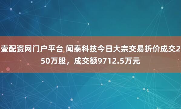 壹配资网门户平台 闻泰科技今日大宗交易折价成交250万股，成交额9712.5万元