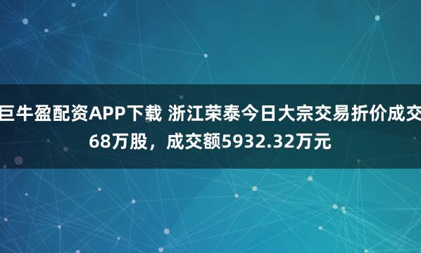 巨牛盈配资APP下载 浙江荣泰今日大宗交易折价成交68万股，成交额5932.32万元