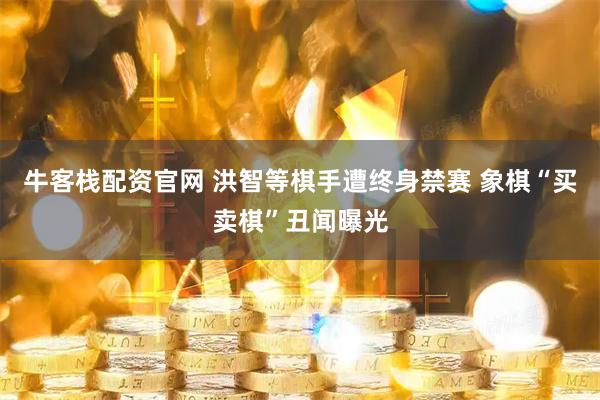 牛客栈配资官网 洪智等棋手遭终身禁赛 象棋“买卖棋”丑闻曝光