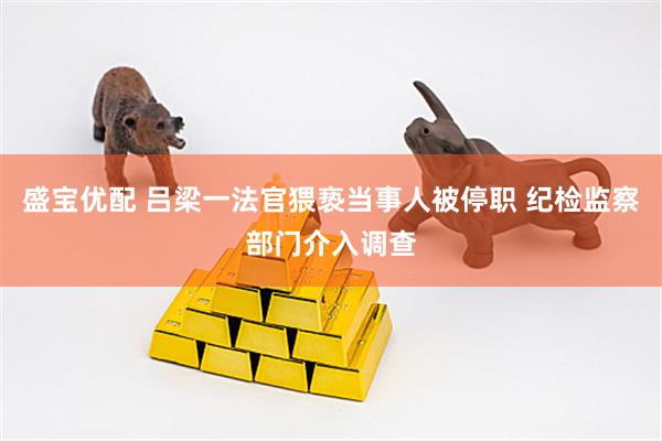盛宝优配 吕梁一法官猥亵当事人被停职 纪检监察部门介入调查