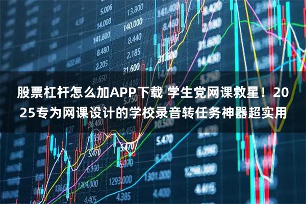 股票杠杆怎么加APP下载 学生党网课救星！2025专为网课设计的学校录音转任务神器超实用