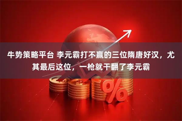 牛势策略平台 李元霸打不赢的三位隋唐好汉，尤其最后这位，一枪就干翻了李元霸