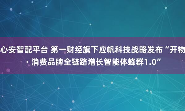 心安智配平台 第一财经旗下应帆科技战略发布“开物 · 消费品牌全链路增长智能体蜂群1.0”