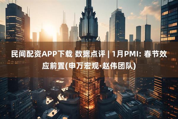 民间配资APP下载 数据点评 | 1月PMI: 春节效应前置(申万宏观·赵伟团队)