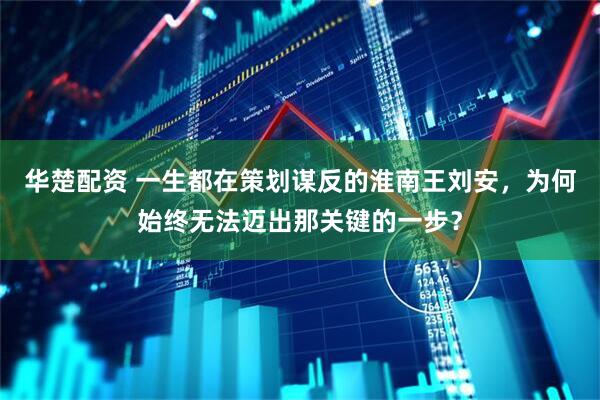华楚配资 一生都在策划谋反的淮南王刘安，为何始终无法迈出那关键的一步？
