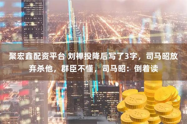 聚宏鑫配资平台 刘禅投降后写了3字，司马昭放弃杀他，群臣不懂，司马昭：倒着读