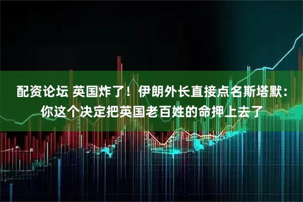 配资论坛 英国炸了！伊朗外长直接点名斯塔默：你这个决定把英国老百姓的命押上去了
