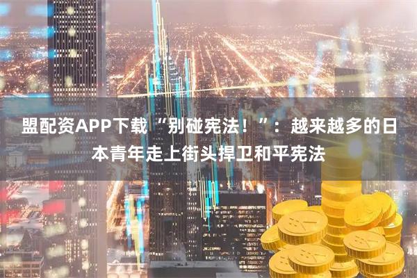 盟配资APP下载 “别碰宪法！”：越来越多的日本青年走上街头捍卫和平宪法