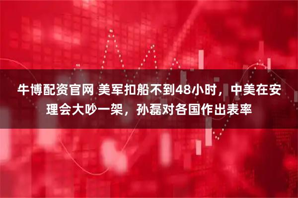 牛博配资官网 美军扣船不到48小时，中美在安理会大吵一架，孙磊对各国作出表率