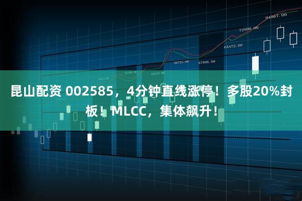 昆山配资 002585，4分钟直线涨停！多股20%封板！MLCC，集体飙升！