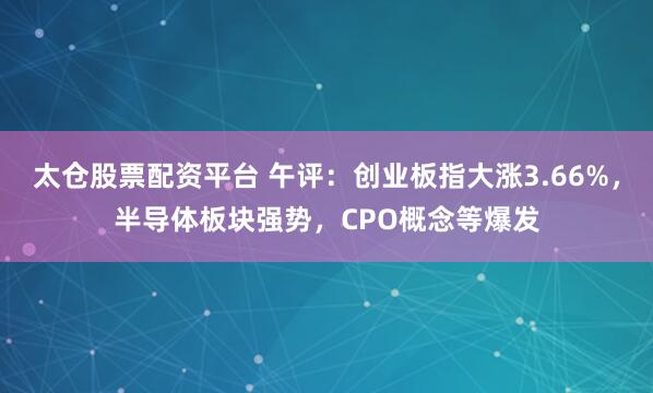 太仓股票配资平台 午评：创业板指大涨3.66%，半导体板块强势，CPO概念等爆发
