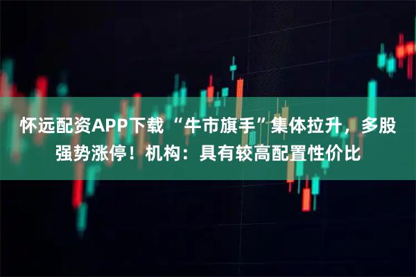 怀远配资APP下载 “牛市旗手”集体拉升，多股强势涨停！机构：具有较高配置性价比